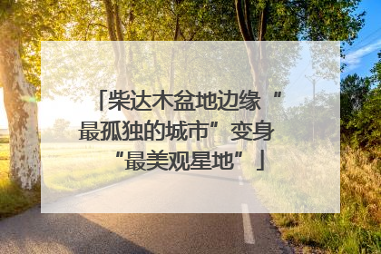 柴达木盆地边缘“最孤独的城市”变身“最美观星地”