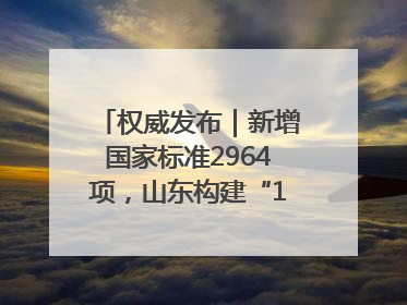 权威发布｜新增国家标准2964项，山东构建“1+4+N”标准化创新发展新格局