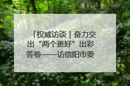 权威访谈｜奋力交出“两个更好”出彩答卷——访信阳市委书记蔡松涛