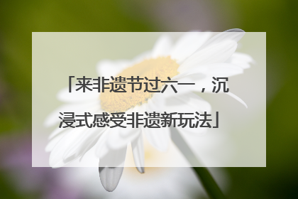 来非遗节过六一，沉浸式感受非遗新玩法