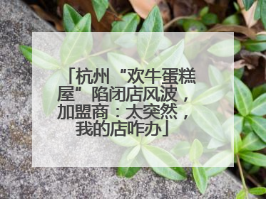 杭州“欢牛蛋糕屋”陷闭店风波，加盟商：太突然，我的店咋办