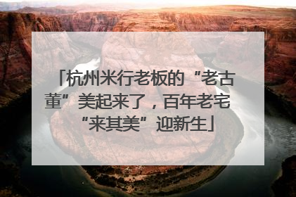 杭州米行老板的“老古董”美起来了，百年老宅“来其美”迎新生