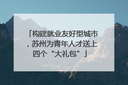 构建就业友好型城市，苏州为青年人才送上四个“大礼包”