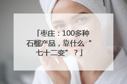 枣庄：100多种石榴产品，靠什么“七十二变”？