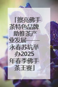 擦亮佛手茶特色品牌 助推茶产业发展——永春苏坑举办2025年春季佛手茶王赛