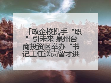 政企校携手“职”引未来 泉州台商投资区举办“书记主任送岗留才进校园”活动