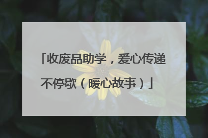 收废品助学，爱心传递不停歇（暖心故事）