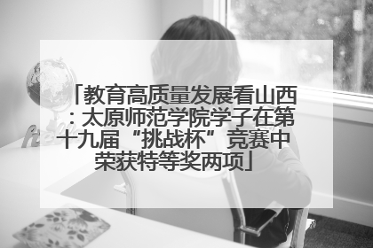 教育高质量发展看山西：太原师范学院学子在第十九届“挑战杯”竞赛中荣获特等奖两项
