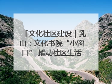 文化社区建设｜乳山：文化书院“小窗口” 撬动社区生活“大幸福”