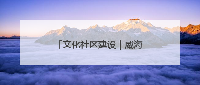 文化社区建设｜威海乳山市东城社区：以文育人照亮成长灯塔