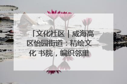 文化社区｜威海高区怡园街道：精绘文化 书院，编织邻里和谐的文化纽带