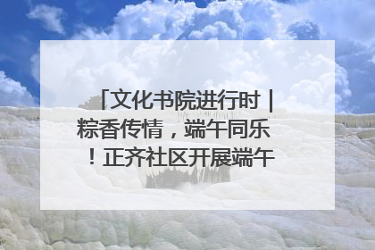 文化书院进行时｜粽香传情，端午同乐！正齐社区开展端午包粽子大赛