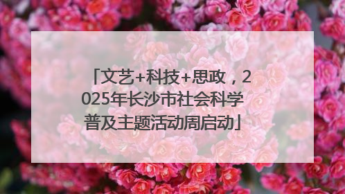 文艺+科技+思政，2025年长沙市社会科学普及主题活动周启动