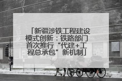 新疆涉铁工程建设模式创新：铁路部门首次推行“代建+工程总承包”新机制