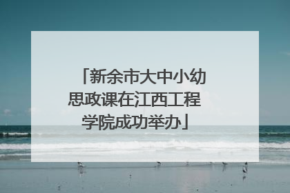 新余市大中小幼思政课在江西工程学院成功举办
