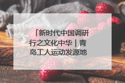 新时代中国调研行之文化中华｜青岛工人运动发源地红色文化浸人心