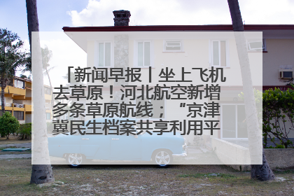 新闻早报丨坐上飞机去草原！河北航空新增多条草原航线；“京津冀民生档案共享利用平台”上线试运行>>