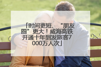 时间更短、“朋友圈”更大！威海高铁开通十年到发旅客7000万人次