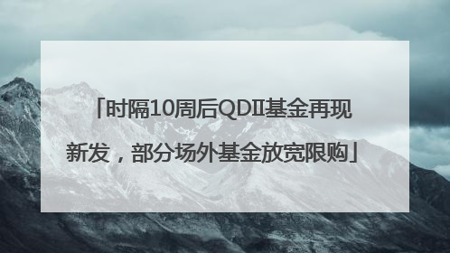 时隔10周后QDII基金再现新发，部分场外基金放宽限购