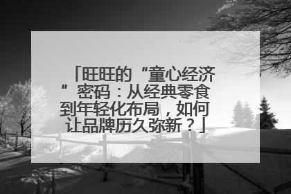 旺旺的“童心经济”密码：从经典零食到年轻化布局，如何让品牌历久弥新？