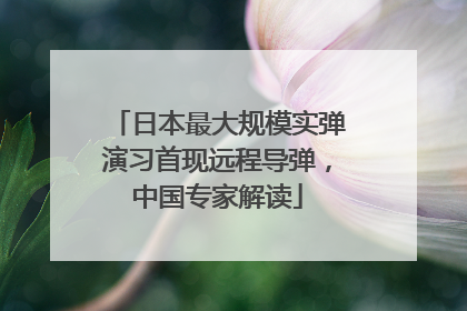 日本最大规模实弹演习首现远程导弹，中国专家解读