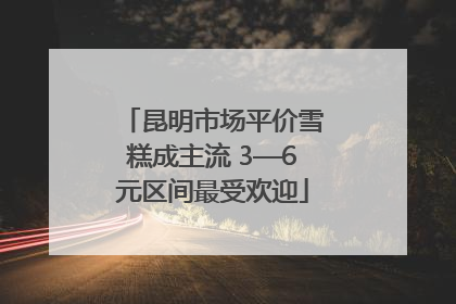昆明市场平价雪糕成主流 3—6元区间最受欢迎