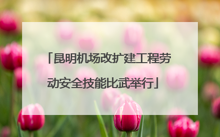 昆明机场改扩建工程劳动安全技能比武举行