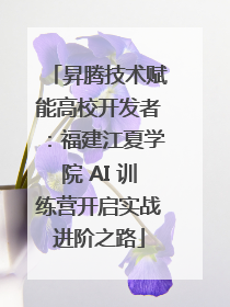 昇腾技术赋能高校开发者：福建江夏学院 AI 训练营开启实战进阶之路