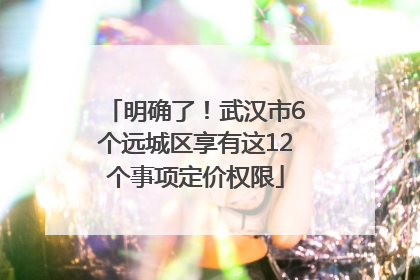 明确了！武汉市6个远城区享有这12个事项定价权限