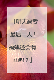 明天高考最后一天！福建还会有雨吗？
