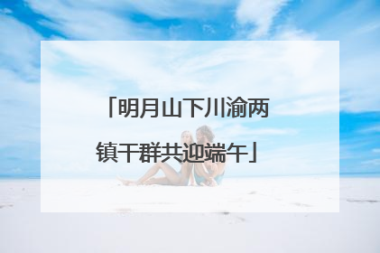 明月山下川渝两镇干群共迎端午