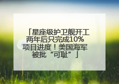 星座级护卫舰开工两年后只完成10%项目进度！美国海军被批“可耻”