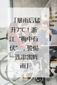 暴雨后猛升7℃！浙江“梅中有伏”，警惕一连串雷阵雨