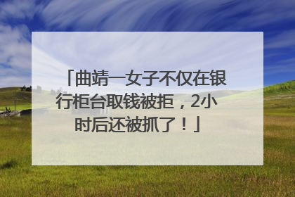 曲靖一女子不仅在银行柜台取钱被拒，2小时后还被抓了！