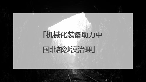 机械化装备助力中国北部沙漠治理