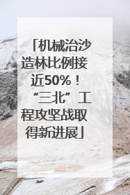 机械治沙造林比例接近50%！“三北”工程攻坚战取得新进展