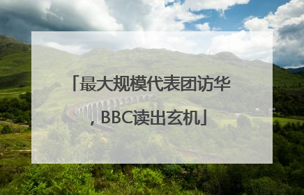 最大规模代表团访华，BBC读出玄机