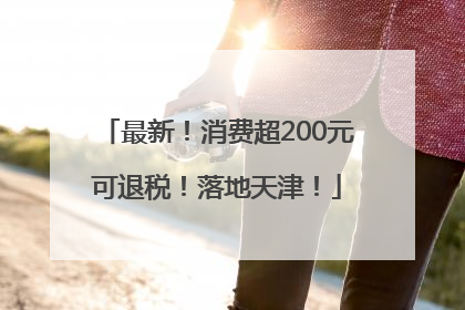 最新！消费超200元可退税！落地天津！