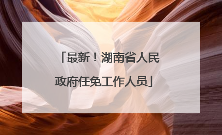 最新！湖南省人民政府任免工作人员