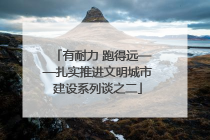 有耐力 跑得远——扎实推进文明城市建设系列谈之二