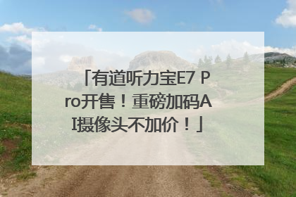 有道听力宝E7 Pro开售！重磅加码AI摄像头不加价！