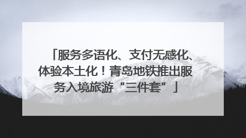 服务多语化、支付无感化、体验本土化！青岛地铁推出服务入境旅游“三件套”