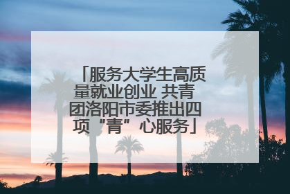 服务大学生高质量就业创业 共青团洛阳市委推出四项“青”心服务