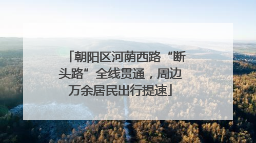 朝阳区河荫西路“断头路”全线贯通，周边万余居民出行提速