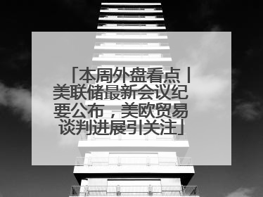 本周外盘看点丨美联储最新会议纪要公布，美欧贸易谈判进展引关注