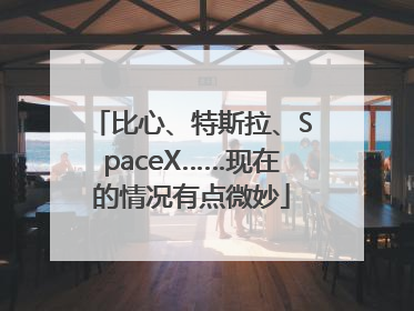 比心、特斯拉、SpaceX……现在的情况有点微妙