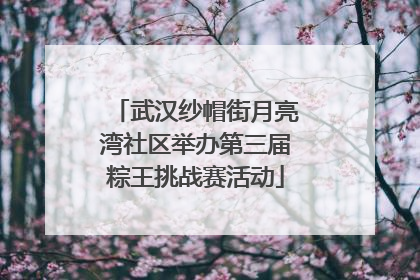 武汉纱帽街月亮湾社区举办第三届粽王挑战赛活动
