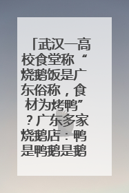 武汉一高校食堂称“烧鹅饭是广东俗称，食材为烤鸭”？广东多家烧鹅店：鸭是鸭鹅是鹅