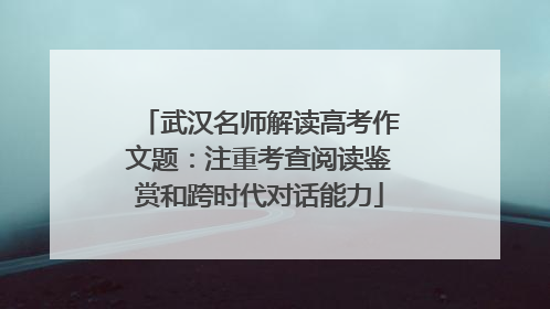 武汉名师解读高考作文题：注重考查阅读鉴赏和跨时代对话能力