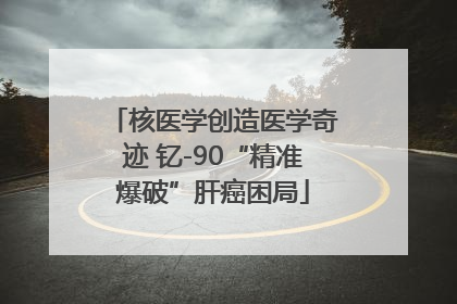 核医学创造医学奇迹 钇-90“精准爆破”肝癌困局